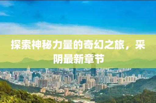 探索神秘力量的奇幻之旅，采阴最新章节