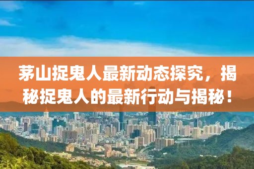 茅山捉鬼人最新动态探究，揭秘捉鬼人的最新行动与揭秘！