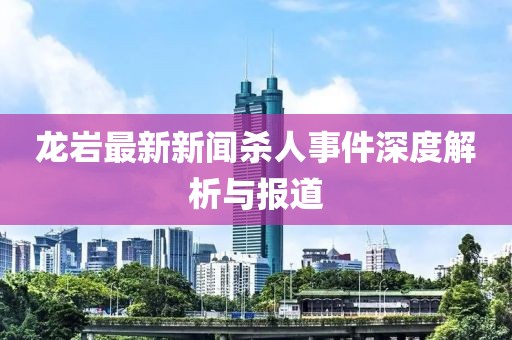 龙岩最新新闻杀人事件深度解析与报道