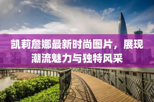 凯莉詹娜最新时尚图片，展现潮流魅力与独特风采