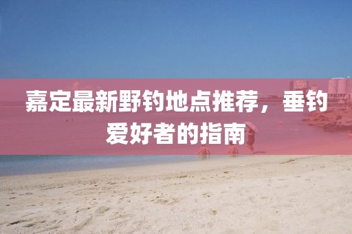 嘉定最新野钓地点推荐，垂钓爱好者的指南