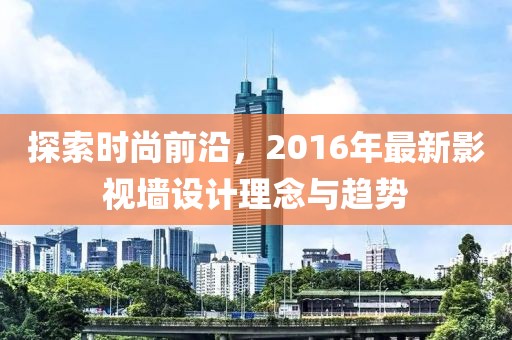 探索时尚前沿，2016年最新影视墙设计理念与趋势