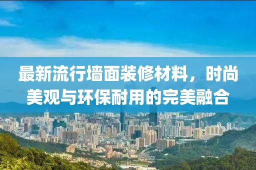 最新流行墙面装修材料，时尚美观与环保耐用的完美融合