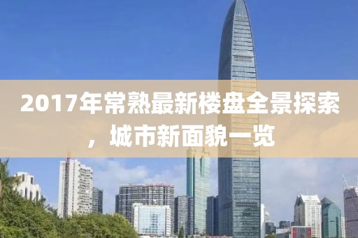 2017年常熟最新楼盘全景探索，城市新面貌一览