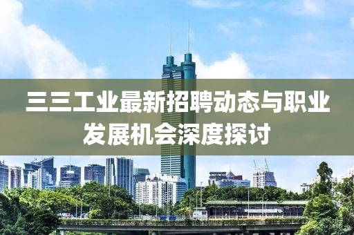 三三工业最新招聘动态与职业发展机会深度探讨