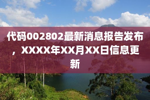 代码002802最新消息报告发布，XXXX年XX月XX日信息更新