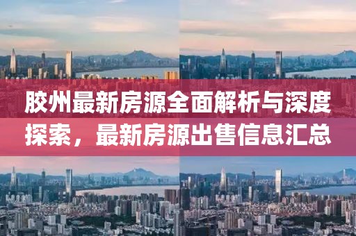 胶州最新房源全面解析与深度探索，最新房源出售信息汇总