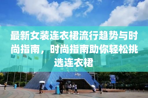 最新女装连衣裙流行趋势与时尚指南，时尚指南助你轻松挑选连衣裙