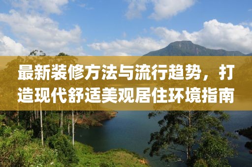 最新装修方法与流行趋势，打造现代舒适美观居住环境指南