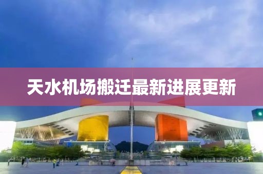 天水机场搬迁最新进展更新