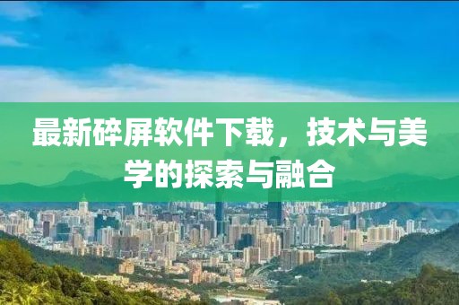 最新碎屏软件下载，技术与美学的探索与融合