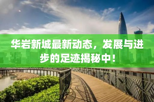 华岩新城最新动态，发展与进步的足迹揭秘中！