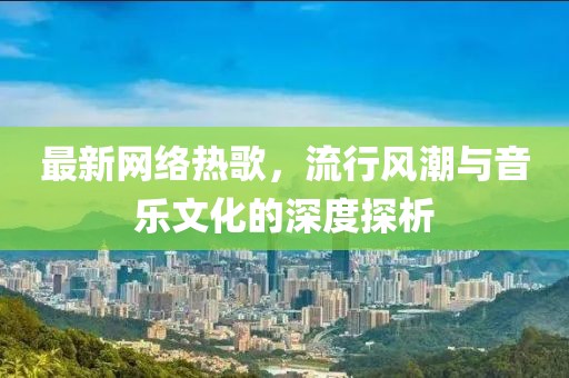 最新网络热歌，流行风潮与音乐文化的深度探析