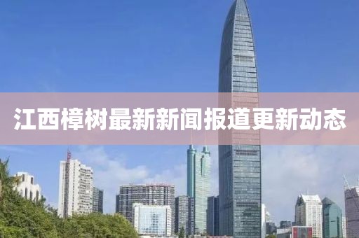 江西樟树最新新闻报道更新动态