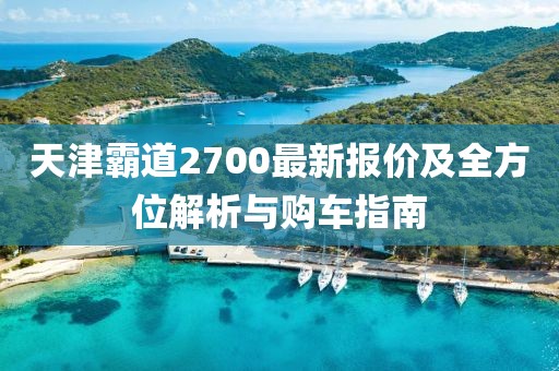 天津霸道2700最新报价及全方位解析与购车指南