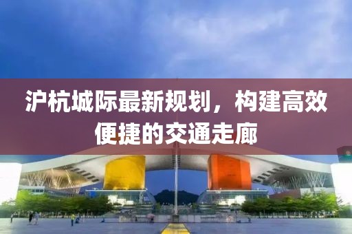 沪杭城际最新规划，构建高效便捷的交通走廊