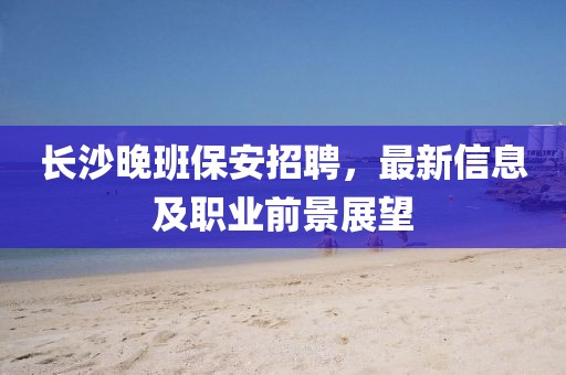 长沙晚班保安招聘，最新信息及职业前景展望