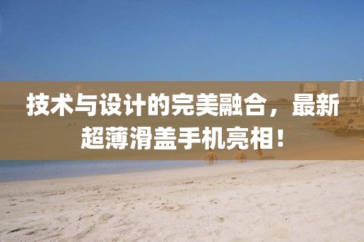 技术与设计的完美融合，最新超薄滑盖手机亮相！