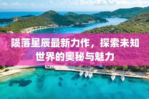 陨落星辰最新力作，探索未知世界的奥秘与魅力