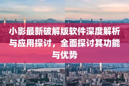 小影最新破解版软件深度解析与应用探讨，全面探讨其功能与优势