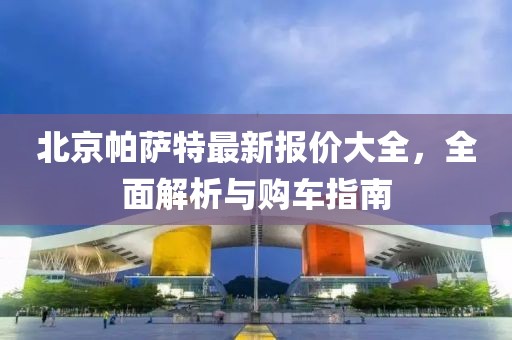 北京帕萨特最新报价大全，全面解析与购车指南