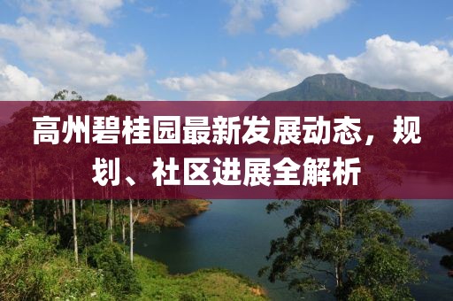 高州碧桂园最新发展动态，规划、社区进展全解析