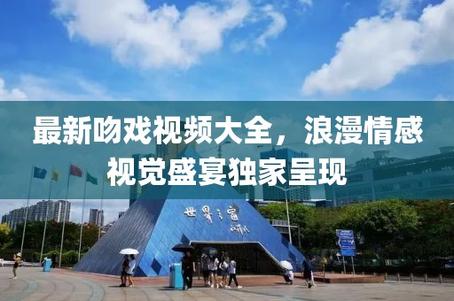 最新吻戏视频大全，浪漫情感视觉盛宴独家呈现
