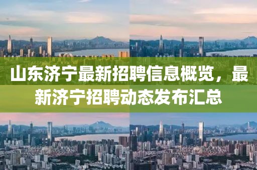 山东济宁最新招聘信息概览，最新济宁招聘动态发布汇总