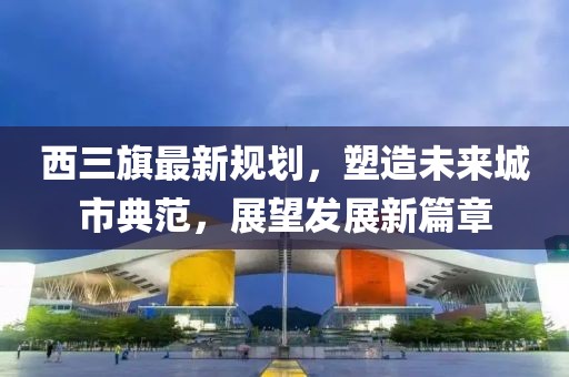 西三旗最新规划，塑造未来城市典范，展望发展新篇章