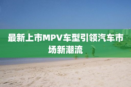 最新上市MPV车型引领汽车市场新潮流