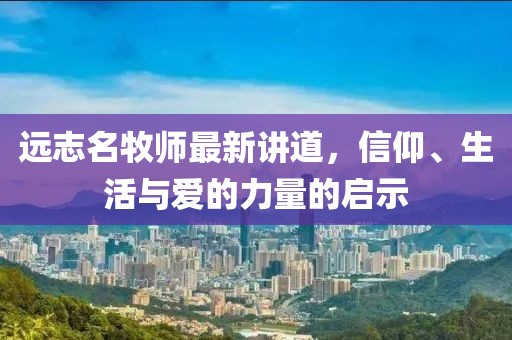 远志名牧师最新讲道，信仰、生活与爱的力量的启示