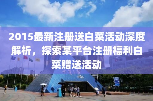 2015最新注册送白菜活动深度解析，探索某平台注册福利白菜赠送活动