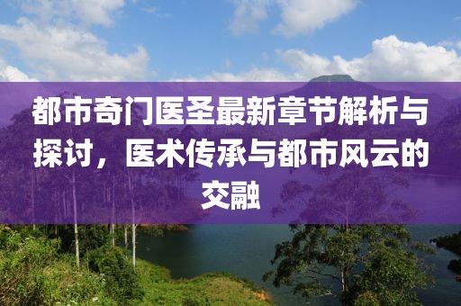 都市奇门医圣最新章节解析与探讨，医术传承与都市风云的交融