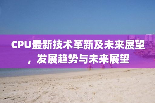 CPU最新技术革新及未来展望，发展趋势与未来展望