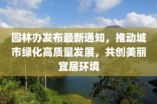 园林办发布最新通知，推动城市绿化高质量发展，共创美丽宜居环境