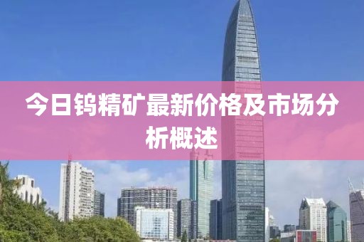 今日钨精矿最新价格及市场分析概述