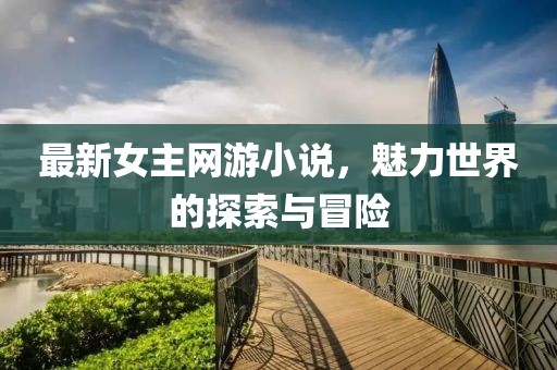 最新女主网游小说，魅力世界的探索与冒险