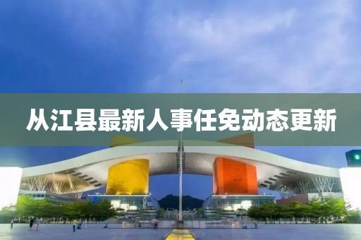 从江县最新人事任免动态更新