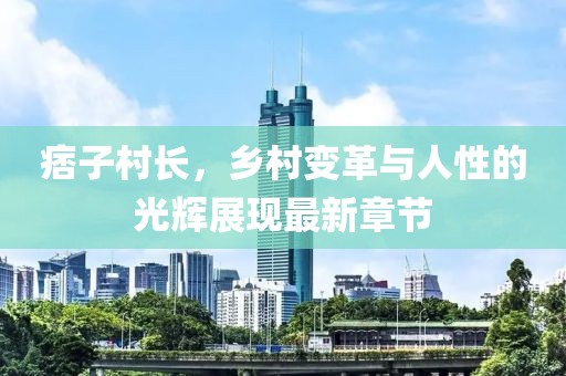 痞子村长，乡村变革与人性的光辉展现最新章节