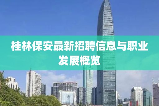 桂林保安最新招聘信息与职业发展概览