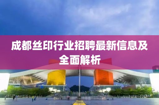 成都丝印行业招聘最新信息及全面解析