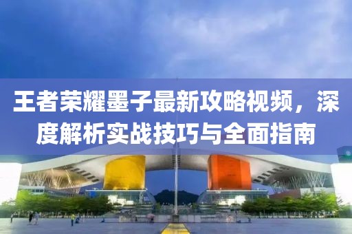 王者荣耀墨子最新攻略视频，深度解析实战技巧与全面指南
