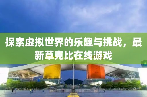 探索虚拟世界的乐趣与挑战，最新草克比在线游戏