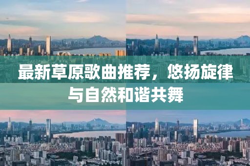 最新草原歌曲推荐，悠扬旋律与自然和谐共舞