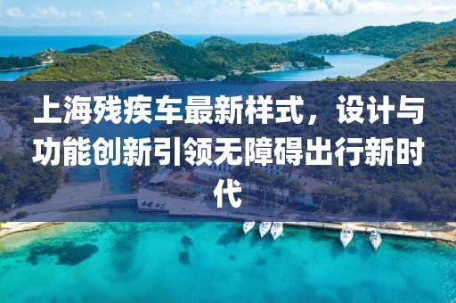 上海残疾车最新样式，设计与功能创新引领无障碍出行新时代