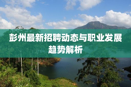 彭州最新招聘动态与职业发展趋势解析