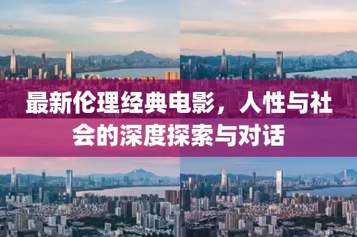 最新伦理经典电影，人性与社会的深度探索与对话