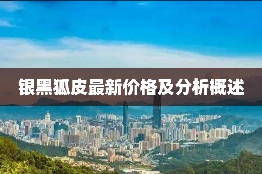 银黑狐皮最新价格及分析概述