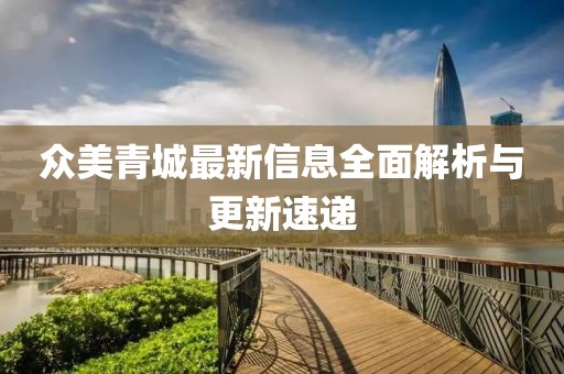 众美青城最新信息全面解析与更新速递
