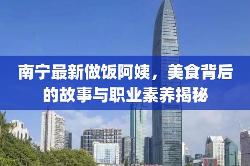 南宁最新做饭阿姨，美食背后的故事与职业素养揭秘